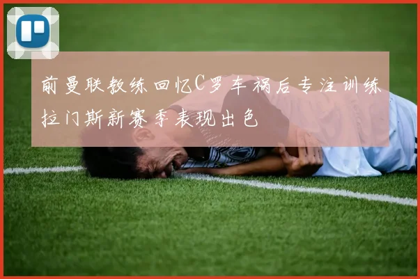 前曼联教练回忆C罗车祸后专注训练拉门斯新赛季表现出色