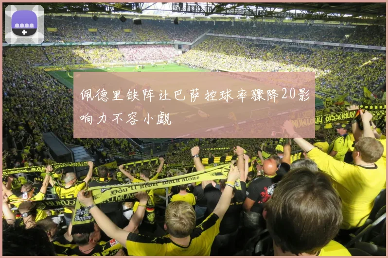 佩德里缺阵让巴萨控球率骤降20影响力不容小觑