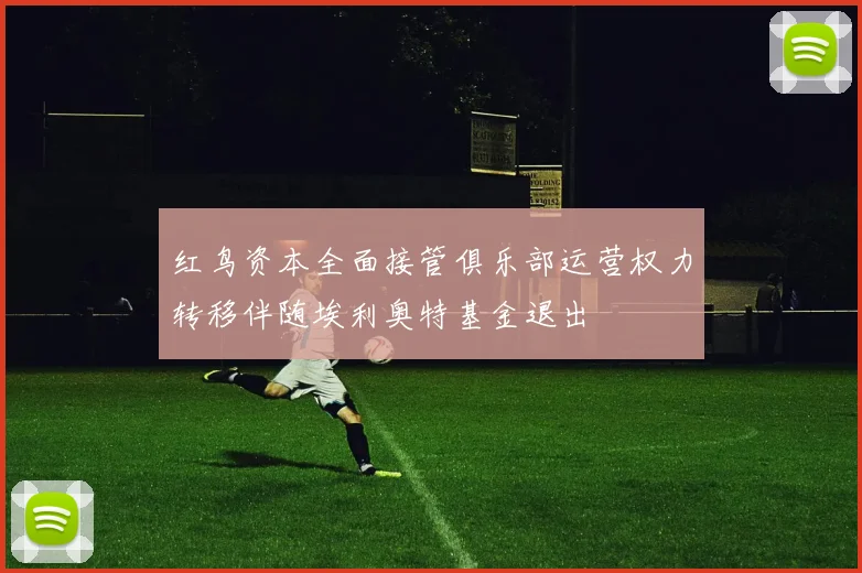 红鸟资本全面接管俱乐部运营权力转移伴随埃利奥特基金退出