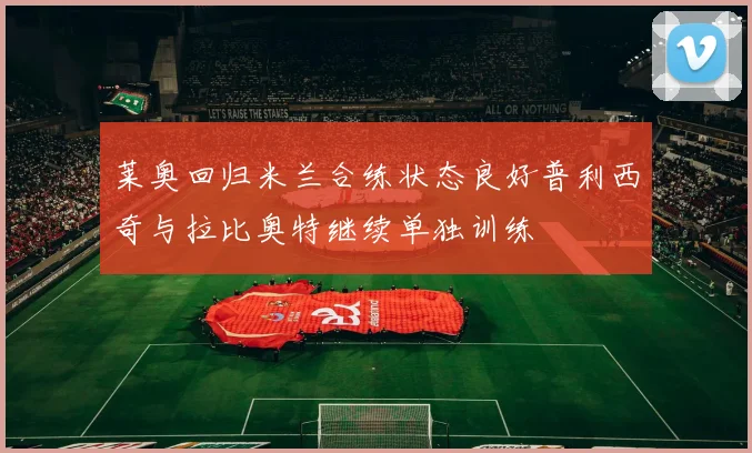 莱奥回归米兰合练状态良好普利西奇与拉比奥特继续单独训练